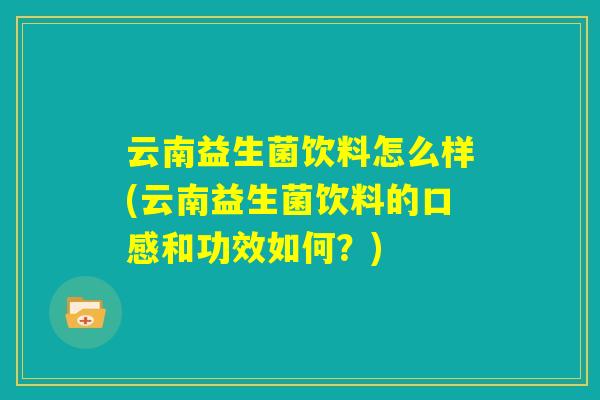 云南益生菌饮料怎么样(云南益生菌饮料的口感和功效如何?) 云南益生菌饮料怎么样(云南益生菌饮料的口感和功效如何?)