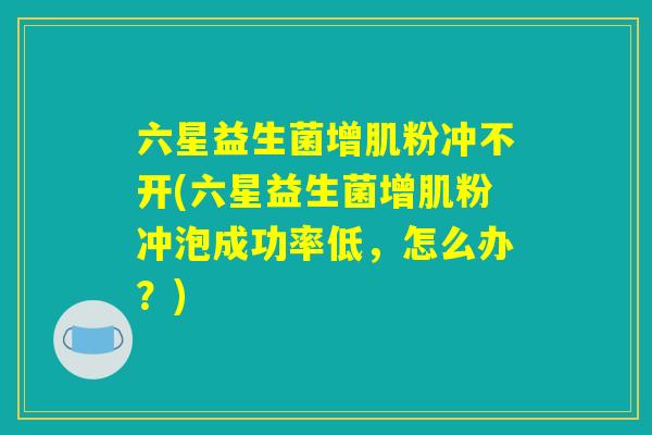 六星益生菌增肌粉冲不开(六星益生菌增肌粉冲泡成功率低,怎么办?) 六星益生菌增肌粉冲不开(六星益生菌增肌粉冲泡成功率低,怎么办?)