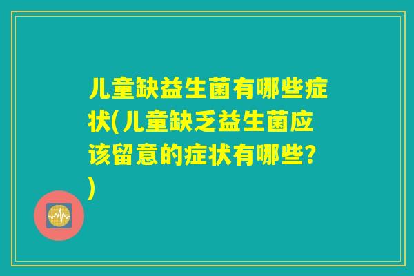儿童缺益生菌有哪些症状(儿童缺乏益生菌应该留意的症状有哪些?) 儿童缺益生菌有哪些症状(儿童缺乏益生菌应该留意的症状有哪些?)