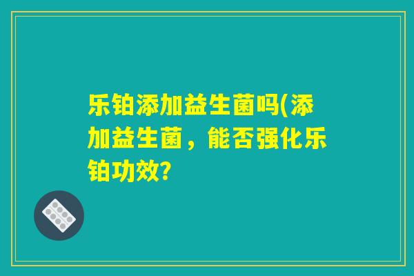 乐铂添加益生菌吗(添加益生菌,能否强化乐铂功效? 乐铂添加益生菌吗(添加益生菌,能否强化乐铂功效?