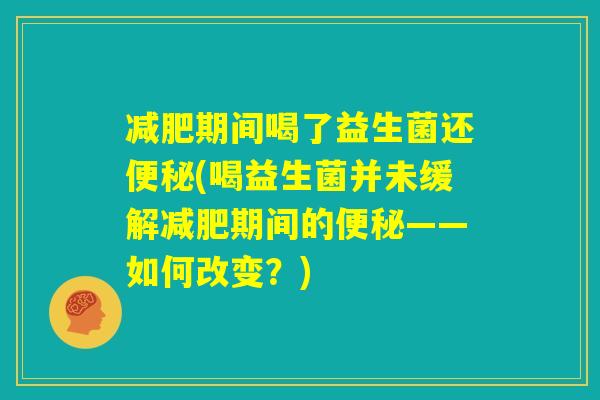 减肥期间喝了益生菌还便秘(喝益生菌并未缓解减肥期间的便秘——如何改变?) 减肥期间喝了益生菌还便秘(喝益生菌并未缓解减肥期间的便秘——如何改变?)