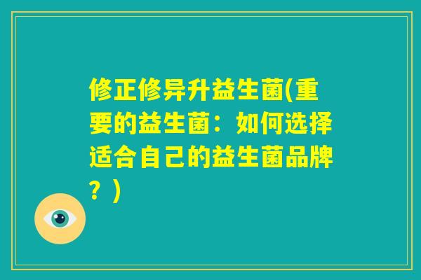 修正修异升益生菌(重要的益生菌:如何选择适合自己的益生菌品牌?) 修正修异升益生菌(重要的益生菌:如何选择适合自己的益生菌品牌?)