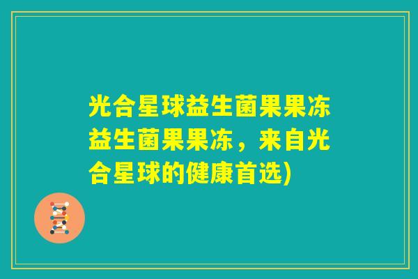 光合星球益生菌果果冻益生菌果果冻,来自光合星球的健康首选) 光合星球益生菌果果冻益生菌果果冻,来自光合星球的健康首选)
