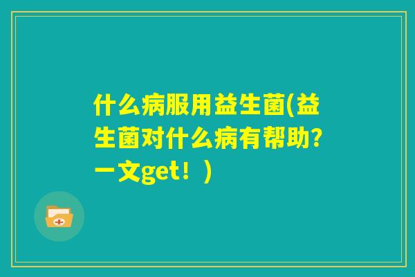 什么病服用益生菌(益生菌对什么病有帮助?一文get!) 什么病服用益生菌(益生菌对什么病有帮助?一文get!)