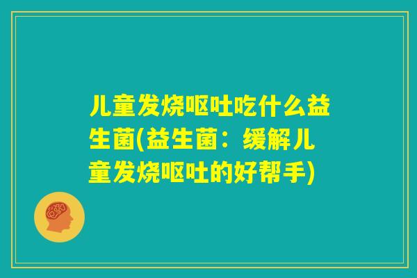 儿童发烧呕吐吃什么益生菌(益生菌:缓解儿童发烧呕吐的好帮手) 儿童发烧呕吐吃什么益生菌(益生菌:缓解儿童发烧呕吐的好帮手)
