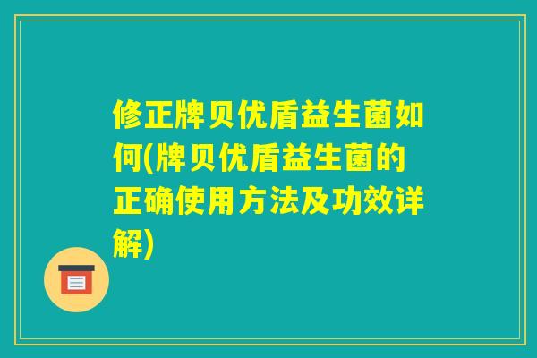 修正牌贝优盾益生菌如何(牌贝优盾益生菌的正确使用方法及功效详解) 修正牌贝优盾益生菌如何(牌贝优盾益生菌的正确使用方法及功效详解)