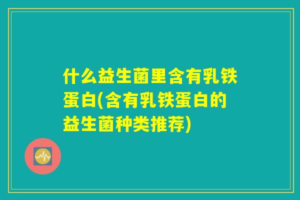 什么益生菌里含有乳铁蛋白(含有乳铁蛋白的益生菌种类推荐) 什么益生菌里含有乳铁蛋白(含有乳铁蛋白的益生菌种类推荐)