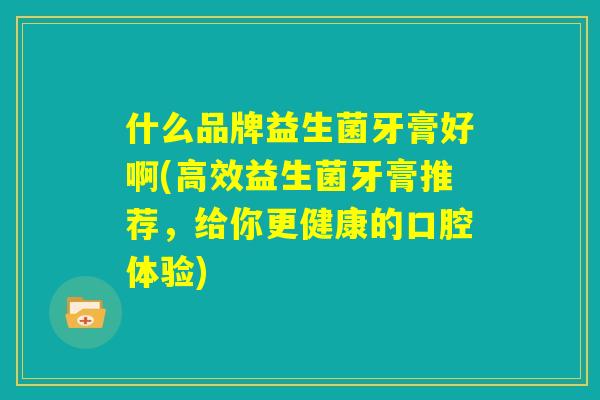 什么品牌益生菌牙膏好啊(高效益生菌牙膏推荐,给你更健康的口腔体验) 什么品牌益生菌牙膏好啊(高效益生菌牙膏推荐,给你更健康的口腔体验)