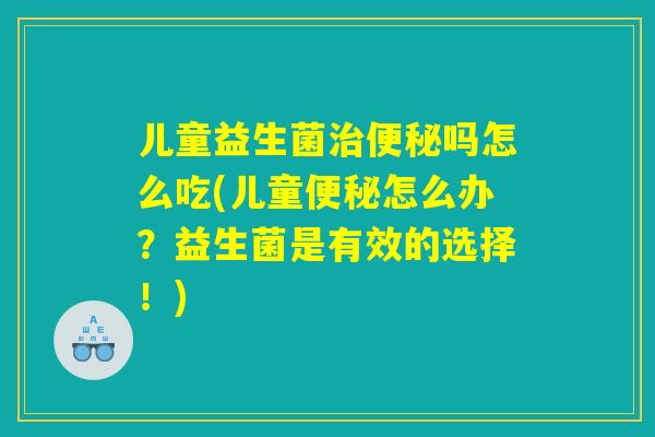 儿童益生菌治便秘吗怎么吃(儿童便秘怎么办?益生菌是有效的选择!) 儿童益生菌治便秘吗怎么吃(儿童便秘怎么办?益生菌是有效的选择!)