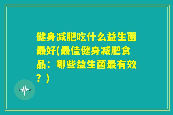 健身减肥吃什么益生菌最好(最佳健身减肥食品:哪些益生菌最有效?) 健身减肥吃什么益生菌最好(最佳健身减肥食品:哪些益生菌最有效?)