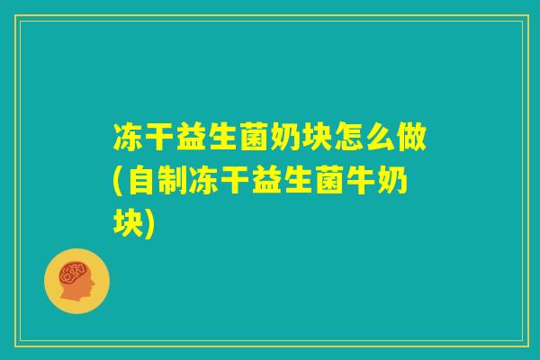 冻干益生菌奶块怎么做(自制冻干益生菌牛奶块) 冻干益生菌奶块怎么做(自制冻干益生菌牛奶块)