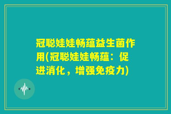 冠聪娃娃畅蕴益生菌作用(冠聪娃娃畅蕴:促进消化,增强免疫力) 冠聪娃娃畅蕴益生菌作用(冠聪娃娃畅蕴:促进消化,增强免疫力)