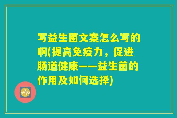 写益生菌文案怎么写的啊(提高免疫力,促进肠道健康——益生菌的作用及如何选择) 写益生菌文案怎么写的啊(提高免疫力,促进肠道健康——益生菌的作用及如何选择)