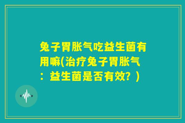 兔子胃胀气吃益生菌有用嘛(治疗兔子胃胀气:益生菌是否有效?) 兔子胃胀气吃益生菌有用嘛(治疗兔子胃胀气:益生菌是否有效?)