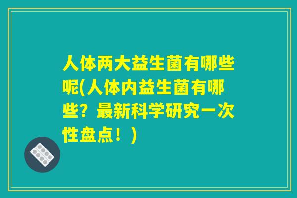 人体两大益生菌有哪些呢(人体内益生菌有哪些?最新科学研究一次性盘点!) 人体两大益生菌有哪些呢(人体内益生菌有哪些?最新科学研究一次性盘点!)