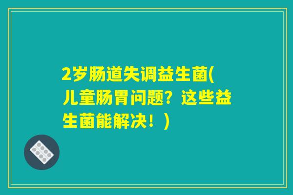2岁肠道失调益生菌(儿童肠胃问题?这些益生菌能解决!) 2岁肠道失调益生菌(儿童肠胃问题?这些益生菌能解决!)