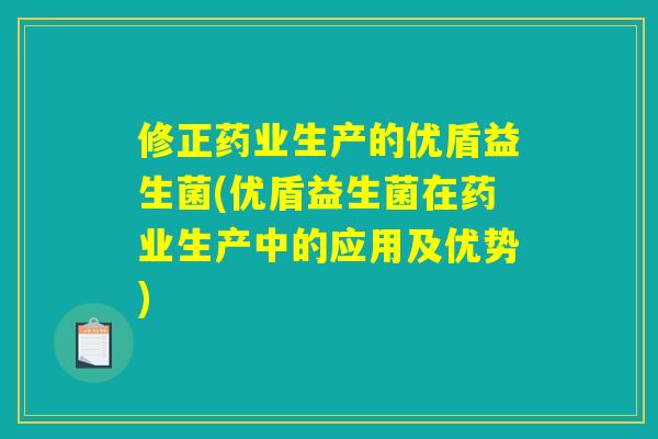 修正药业生产的优盾益生菌(优盾益生菌在药业生产中的应用及优势) 修正药业生产的优盾益生菌(优盾益生菌在药业生产中的应用及优势)