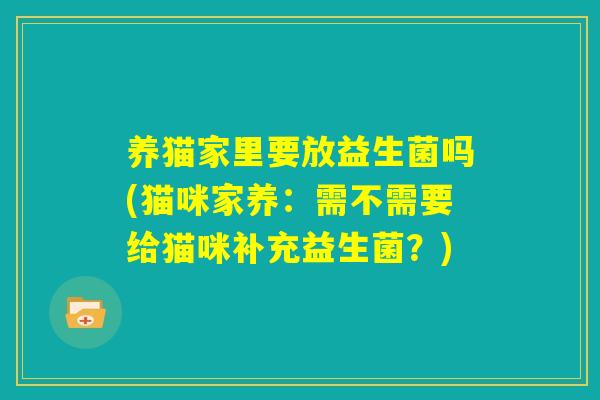 养猫家里要放益生菌吗(猫咪家养:需不需要给猫咪补充益生菌?) 养猫家里要放益生菌吗(猫咪家养:需不需要给猫咪补充益生菌?)