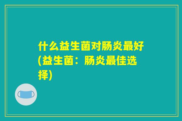 什么益生菌对肠炎最好(益生菌:肠炎最佳选择) 什么益生菌对肠炎最好(益生菌:肠炎最佳选择)