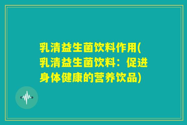 乳清益生菌饮料作用(乳清益生菌饮料:促进身体健康的营养饮品) 乳清益生菌饮料作用(乳清益生菌饮料:促进身体健康的营养饮品)