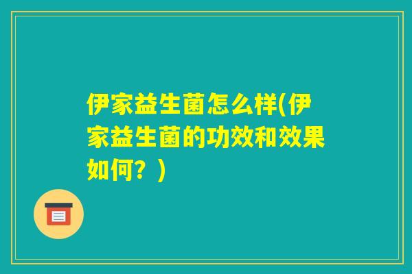 伊家益生菌怎么样(伊家益生菌的功效和效果如何?) 伊家益生菌怎么样(伊家益生菌的功效和效果如何?)