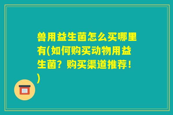 兽用益生菌怎么买哪里有(如何购买动物用益生菌?购买渠道推荐!) 兽用益生菌怎么买哪里有(如何购买动物用益生菌?购买渠道推荐!)