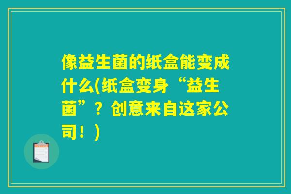像益生菌的纸盒能变成什么(纸盒变身“益生菌”?创意来自这家公司!) 像益生菌的纸盒能变成什么(纸盒变身“益生菌”?创意来自这家公司!)