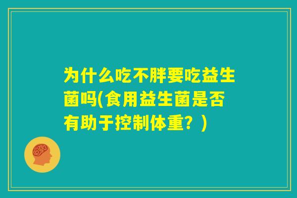 为什么吃不胖要吃益生菌吗(食用益生菌是否有助于控制体重?) 为什么吃不胖要吃益生菌吗(食用益生菌是否有助于控制体重?)