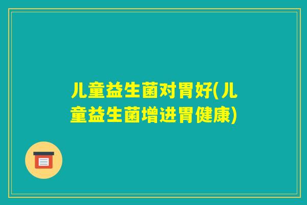 儿童益生菌对胃好(儿童益生菌增进胃健康) 儿童益生菌对胃好(儿童益生菌增进胃健康)