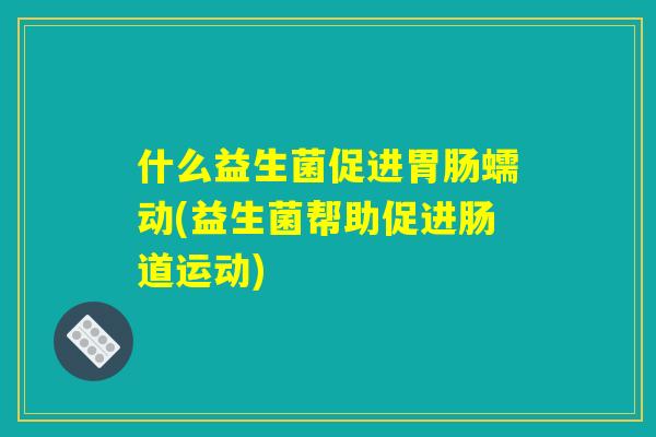 什么益生菌促进胃肠蠕动(益生菌帮助促进肠道运动) 什么益生菌促进胃肠蠕动(益生菌帮助促进肠道运动)