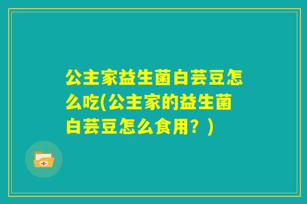 公主家益生菌白芸豆怎么吃(公主家的益生菌白芸豆怎么食用?) 公主家益生菌白芸豆怎么吃(公主家的益生菌白芸豆怎么食用?)