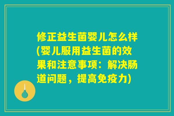 修正益生菌婴儿怎么样(婴儿服用益生菌的效果和注意事项:解决肠道问题,提高免疫力) 修正益生菌婴儿怎么样(婴儿服用益生菌的效果和注意事项:解决肠道问题,提高免疫力)