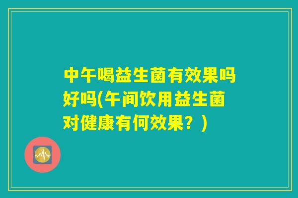 中午喝益生菌有效果吗好吗(午间饮用益生菌对健康有何效果?) 中午喝益生菌有效果吗好吗(午间饮用益生菌对健康有何效果?)
