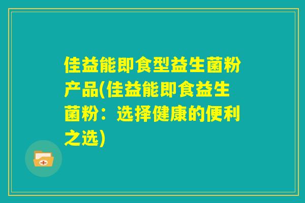 佳益能即食型益生菌粉产品(佳益能即食益生菌粉:选择健康的便利之选) 佳益能即食型益生菌粉产品(佳益能即食益生菌粉:选择健康的便利之选)