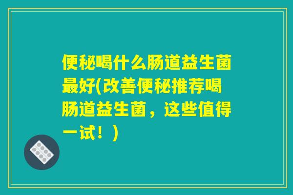便秘喝什么肠道益生菌最好(改善便秘推荐喝肠道益生菌，这些值得一试！)