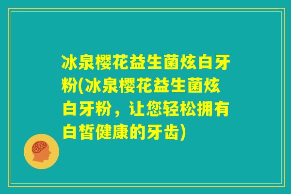 冰泉樱花益生菌炫白牙粉(冰泉樱花益生菌炫白牙粉,让您轻松拥有白皙健康的牙齿) 冰泉樱花益生菌炫白牙粉(冰泉樱花益生菌炫白牙粉,让您轻松拥有白皙健康的牙齿)