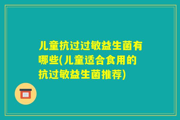 儿童抗过过敏益生菌有哪些(儿童适合食用的抗过敏益生菌推荐) 儿童抗过过敏益生菌有哪些(儿童适合食用的抗过敏益生菌推荐)
