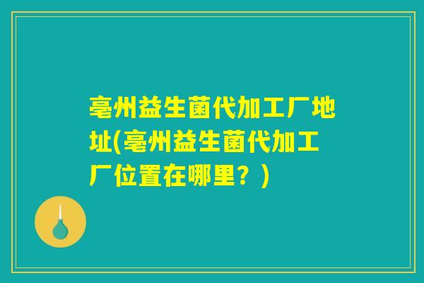 亳州益生菌代加工厂地址(亳州益生菌代加工厂位置在哪里?) 亳州益生菌代加工厂地址(亳州益生菌代加工厂位置在哪里?)
