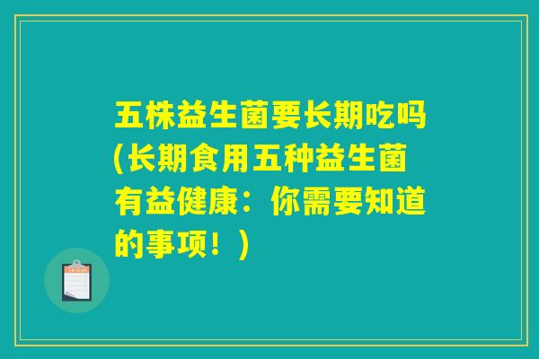 五株益生菌要长期吃吗(长期食用五种益生菌有益健康:你需要知道的事项!) 五株益生菌要长期吃吗(长期食用五种益生菌有益健康:你需要知道的事项!)