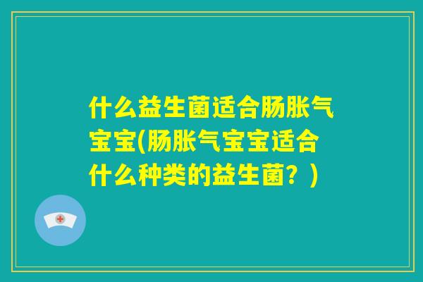 什么益生菌适合肠胀气宝宝(肠胀气宝宝适合什么种类的益生菌?) 什么益生菌适合肠胀气宝宝(肠胀气宝宝适合什么种类的益生菌?)