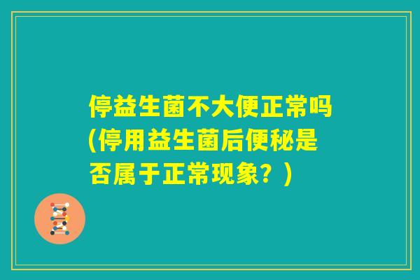 停益生菌不大便正常吗(停用益生菌后便秘是否属于正常现象？)