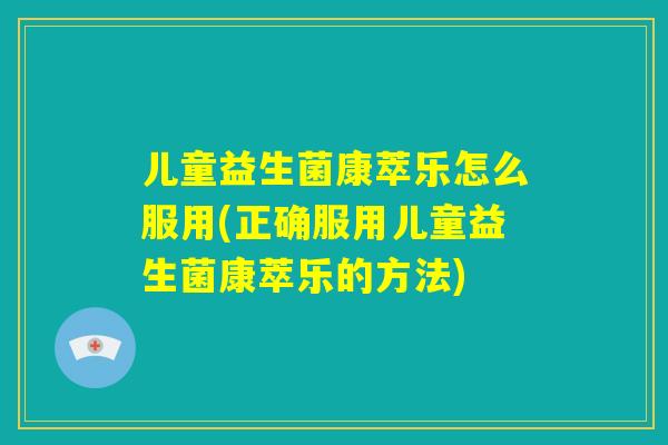 儿童益生菌康萃乐怎么服用(正确服用儿童益生菌康萃乐的方法)