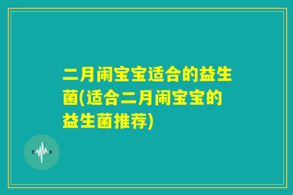 二月闹宝宝适合的益生菌(适合二月闹宝宝的益生菌推荐)