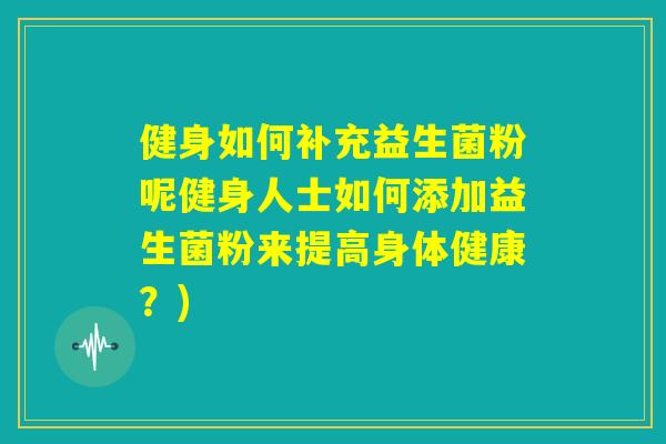 健身如何补充益生菌粉呢健身人士如何添加益生菌粉来提高身体健康?) 健身如何补充益生菌粉呢健身人士如何添加益生菌粉来提高身体健康?)