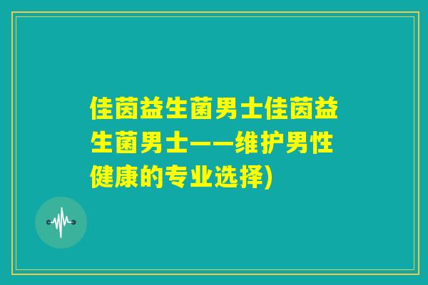 佳茵益生菌男士佳茵益生菌男士——维护男性健康的专业选择) 佳茵益生菌男士佳茵益生菌男士——维护男性健康的专业选择)