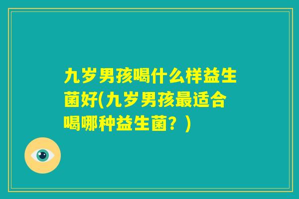 九岁男孩喝什么样益生菌好(九岁男孩最适合喝哪种益生菌?) 九岁男孩喝什么样益生菌好(九岁男孩最适合喝哪种益生菌?)