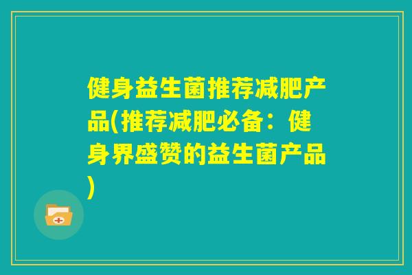 健身益生菌推荐减肥产品(推荐减肥必备:健身界盛赞的益生菌产品) 健身益生菌推荐减肥产品(推荐减肥必备:健身界盛赞的益生菌产品)