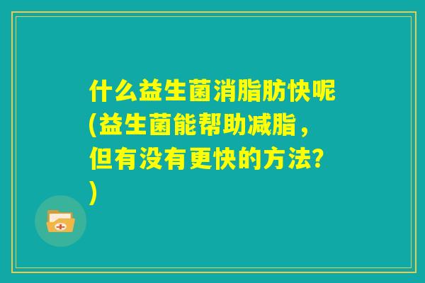 什么益生菌消脂肪快呢(益生菌能帮助减脂,但有没有更快的方法?) 什么益生菌消脂肪快呢(益生菌能帮助减脂,但有没有更快的方法?)