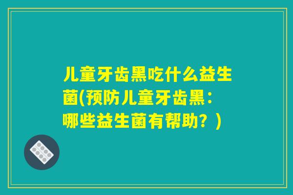 儿童牙齿黑吃什么益生菌(预防儿童牙齿黑:哪些益生菌有帮助?) 儿童牙齿黑吃什么益生菌(预防儿童牙齿黑:哪些益生菌有帮助?)