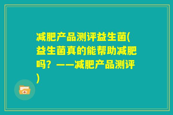 减肥产品测评益生菌(益生菌真的能帮助减肥吗？——减肥产品测评)